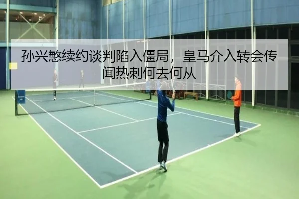 孙兴慜续约谈判陷入僵局，皇马介入转会传闻热刺何去何从