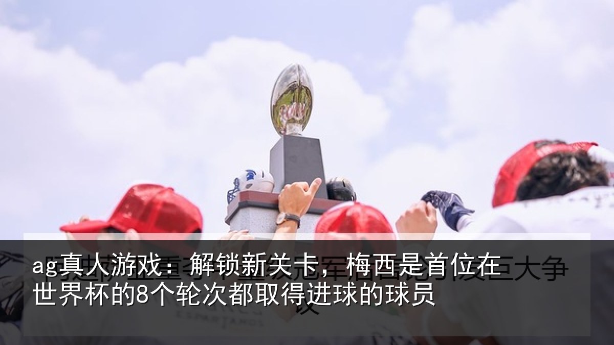ag真人游戏：解锁新关卡，梅西是首位在世界杯的8个轮次都取得进球的球员