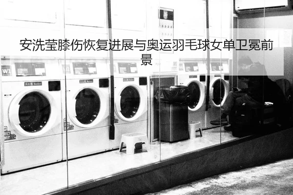 安洗莹膝伤恢复进展与奥运羽毛球女单卫冕前景