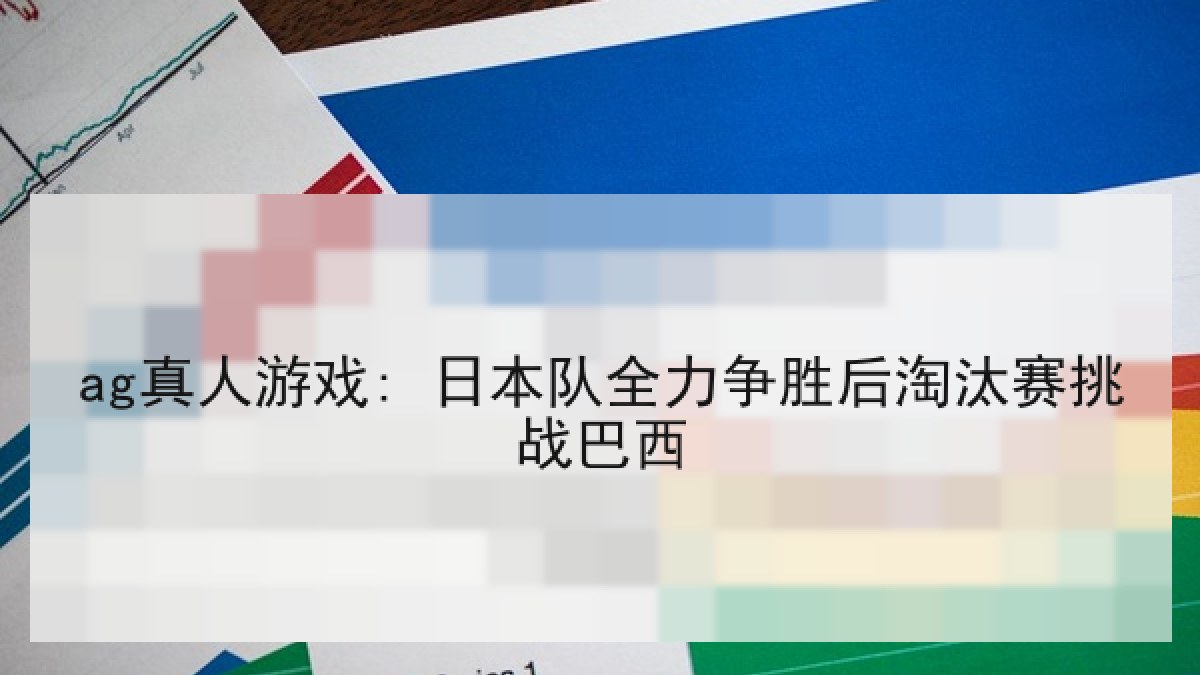 ag真人游戏: 日本队全力争胜后淘汰赛挑战巴西