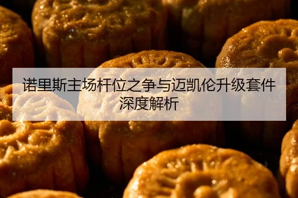 诺里斯主场杆位之争与迈凯伦升级套件深度解析