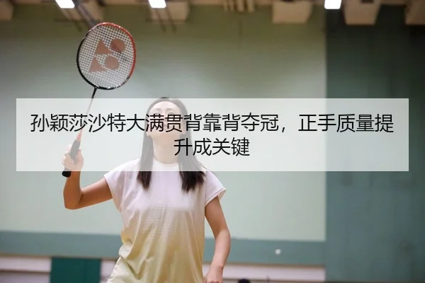 孙颖莎沙特大满贯背靠背夺冠，正手质量提升成关键
