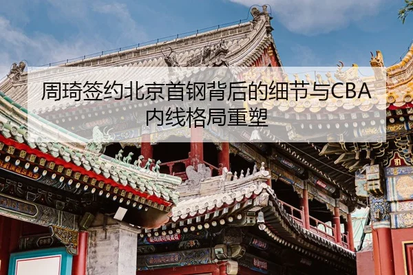 周琦签约北京首钢背后的细节与CBA内线格局重塑