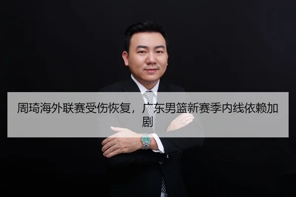 周琦海外联赛受伤恢复，广东男篮新赛季内线依赖加剧