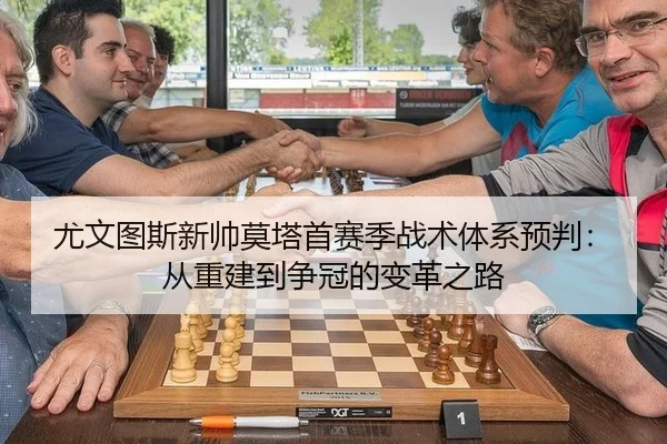 尤文图斯新帅莫塔首赛季战术体系预判：从重建到争冠的变革之路