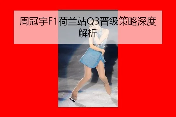 周冠宇F1荷兰站Q3晋级策略深度解析