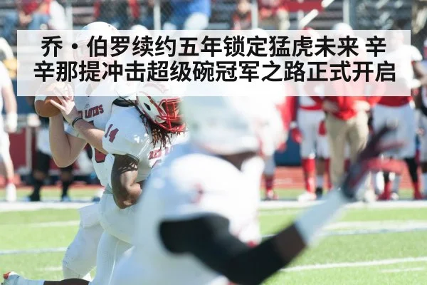 乔·伯罗续约五年锁定猛虎未来 辛辛那提冲击超级碗冠军之路正式开启