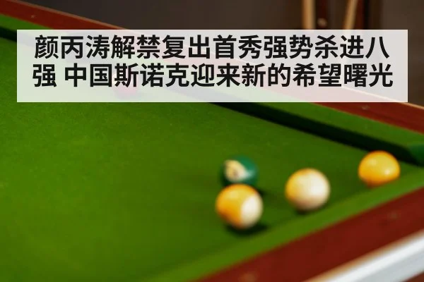 颜丙涛解禁复出首秀强势杀进八强 中国斯诺克迎来新的希望曙光