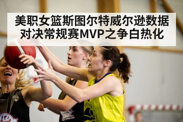 美职女篮斯图尔特威尔逊数据对决常规赛MVP之争白热化