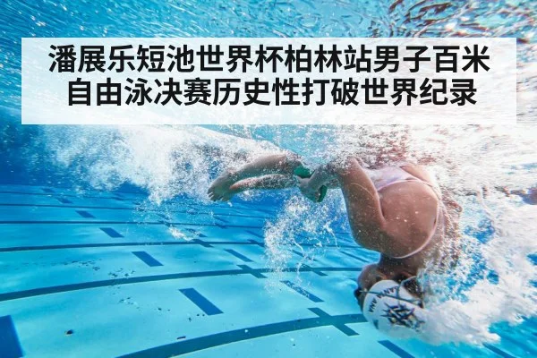 潘展乐短池世界杯柏林站男子百米自由泳决赛历史性打破世界纪录