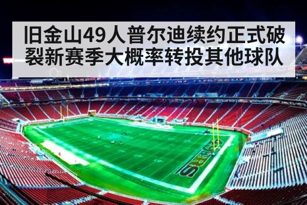 旧金山49人普尔迪续约正式破裂新赛季大概率转投其他球队