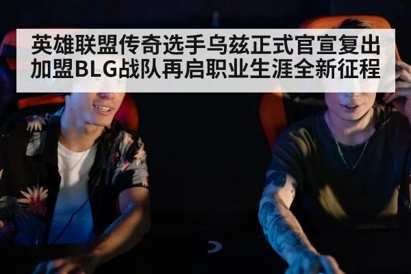英雄联盟传奇选手乌兹正式官宣复出加盟BLG战队再启职业生涯全新征程