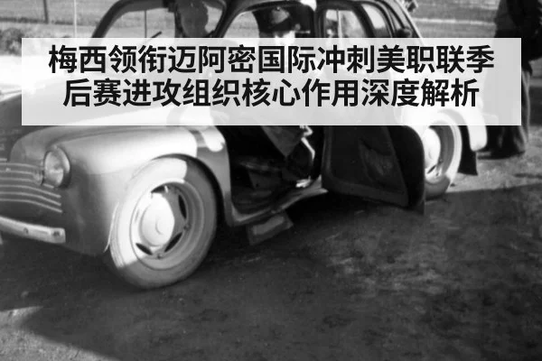 梅西领衔迈阿密国际冲刺美职联季后赛进攻组织核心作用深度解析